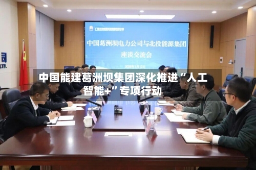 中国能建葛洲坝集团深化推进“人工智能+”专项行动-第2张图片