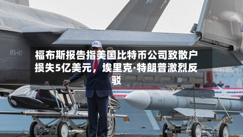 福布斯报告指美国比特币公司致散户损失5亿美元，埃里克·特朗普激烈反驳-第3张图片