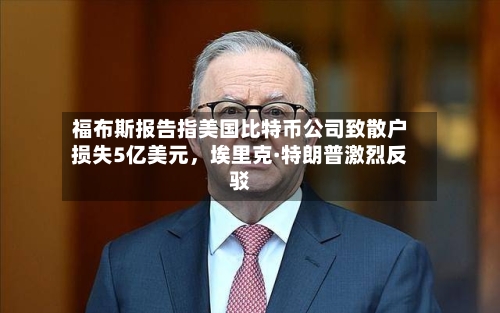 福布斯报告指美国比特币公司致散户损失5亿美元，埃里克·特朗普激烈反驳-第2张图片