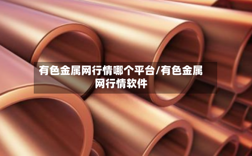有色金属网行情哪个平台/有色金属网行情软件