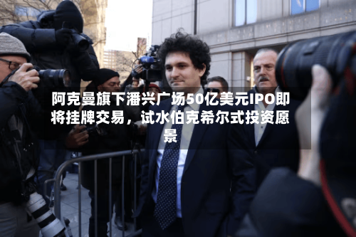 阿克曼旗下潘兴广场50亿美元IPO即将挂牌交易，试水伯克希尔式投资愿景