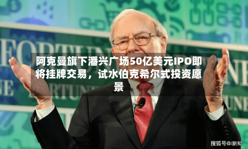 阿克曼旗下潘兴广场50亿美元IPO即将挂牌交易	，试水伯克希尔式投资愿景-第3张图片