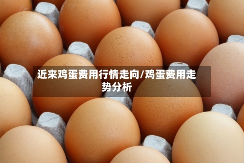 近来鸡蛋费用行情走向/鸡蛋费用走势分析