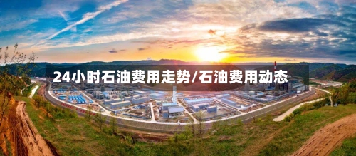 24小时石油费用走势/石油费用动态