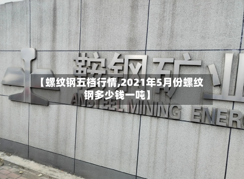 【螺纹钢五档行情,2021年5月份螺纹钢多少钱一吨】