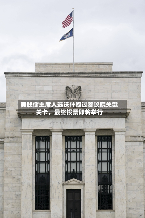 美联储主席人选沃什闯过参议院关键关卡，最终投票即将举行-第2张图片