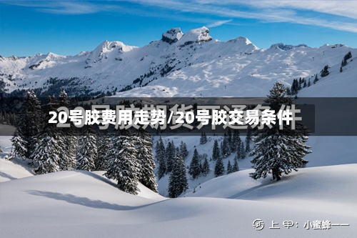20号胶费用走势/20号胶交易条件