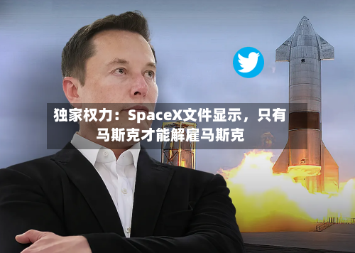 独家权力：SpaceX文件显示	，只有马斯克才能解雇马斯克-第3张图片