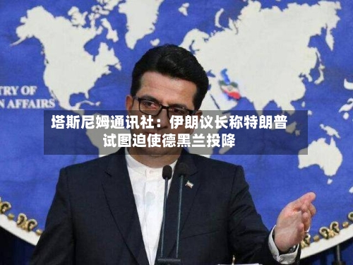塔斯尼姆通讯社:伊朗议长称特朗普试图迫使德黑兰投降-第2张图片