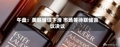 午盘：美股继续下滑 市场等待联储会议决议