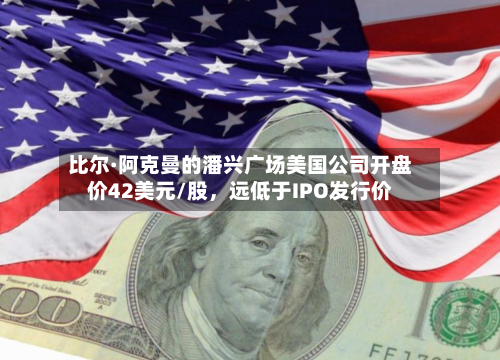 比尔·阿克曼的潘兴广场美国公司开盘价42美元/股，远低于IPO发行价