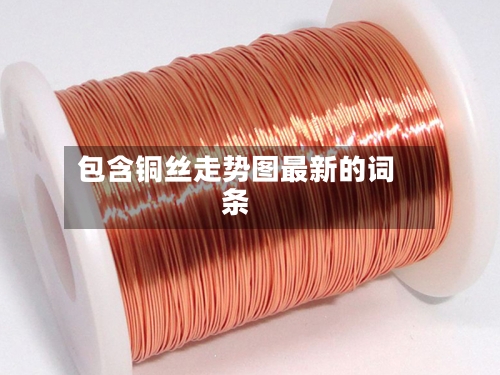 包含铜丝走势图最新的词条