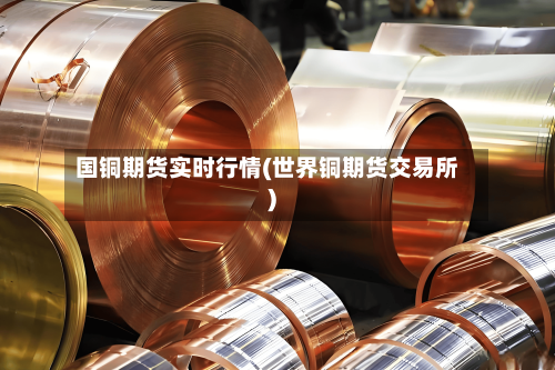 国铜期货实时行情(世界铜期货交易所)