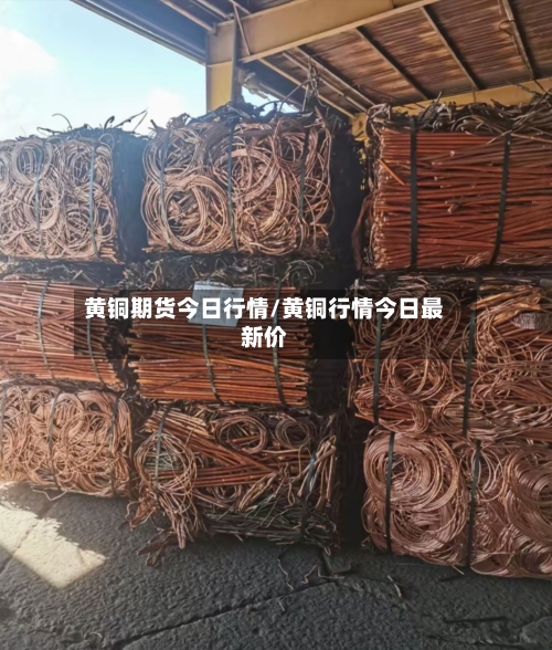 黄铜期货今日行情/黄铜行情今日最新价