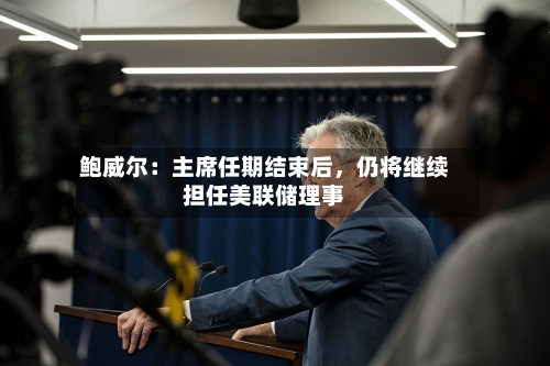 鲍威尔：主席任期结束后，仍将继续担任美联储理事-第3张图片