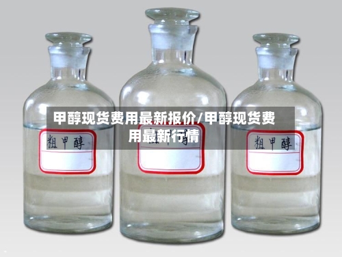 甲醇现货费用最新报价/甲醇现货费用最新行情