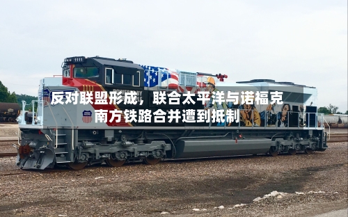 反对联盟形成，联合太平洋与诺福克南方铁路合并遭到抵制