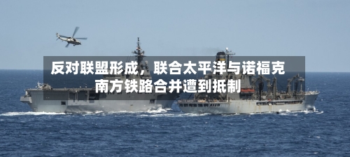 反对联盟形成，联合太平洋与诺福克南方铁路合并遭到抵制-第3张图片