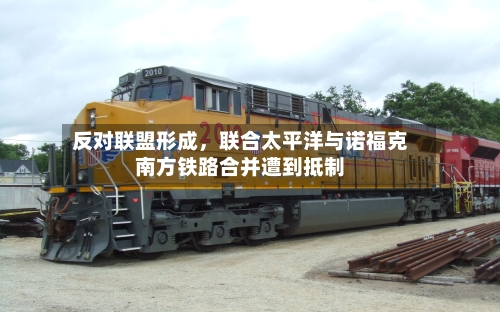 反对联盟形成，联合太平洋与诺福克南方铁路合并遭到抵制-第2张图片