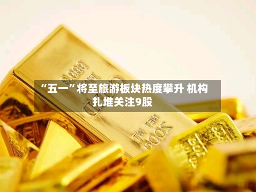 “五一”将至旅游板块热度攀升 机构扎堆关注9股-第2张图片
