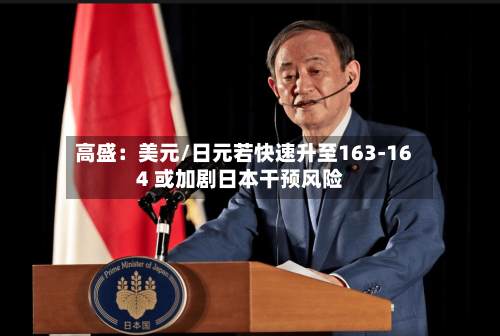 高盛：美元/日元若快速升至163-164 或加剧日本干预风险