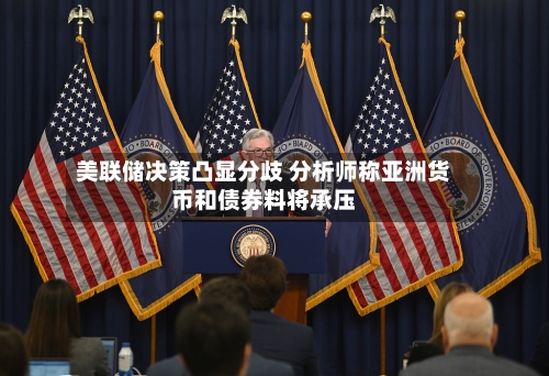 美联储决策凸显分歧 分析师称亚洲货币和债券料将承压