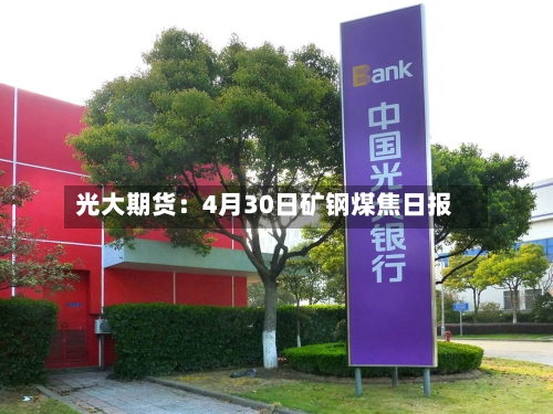 光大期货:4月30日矿钢煤焦日报-第2张图片