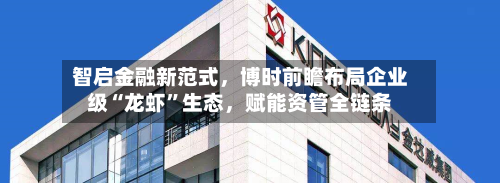 智启金融新范式，博时前瞻布局企业级“龙虾”生态，赋能资管全链条-第2张图片