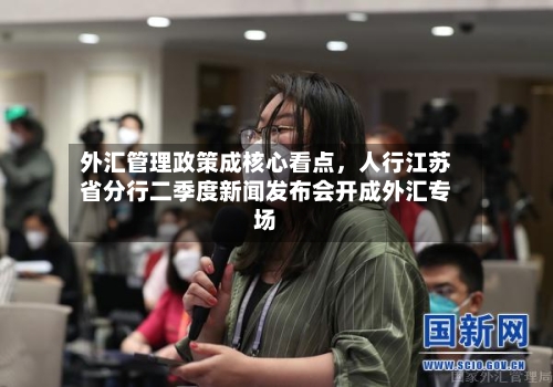 外汇管理政策成核心看点，人行江苏省分行二季度新闻发布会开成外汇专场-第2张图片