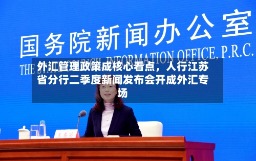 外汇管理政策成核心看点	，人行江苏省分行二季度新闻发布会开成外汇专场-第3张图片