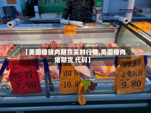 【美国瘦猪肉期货实时行情,美国瘦肉猪期货 代码】