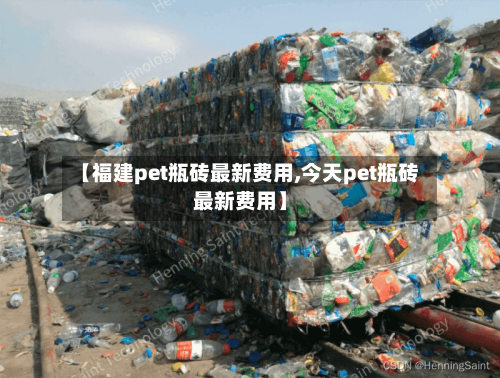 【福建pet瓶砖最新费用,今天pet瓶砖最新费用】