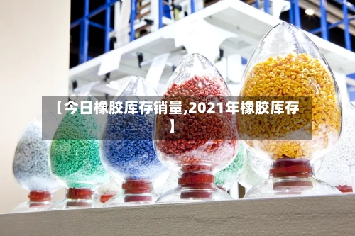 【今日橡胶库存销量,2021年橡胶库存】