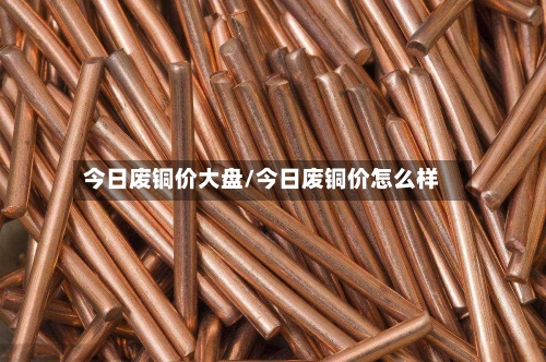 今日废铜价大盘/今日废铜价怎么样