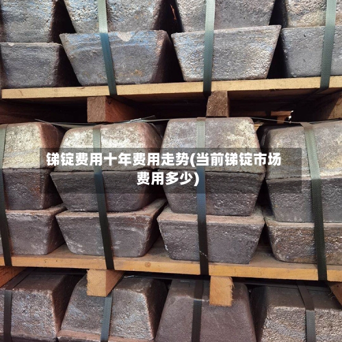 锑锭费用十年费用走势(当前锑锭市场费用多少)
