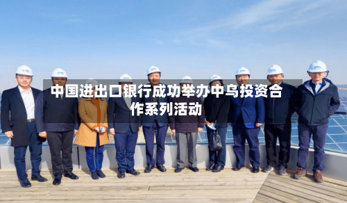 中国进出口银行成功举办中乌投资合作系列活动