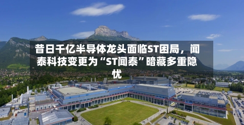 昔日千亿半导体龙头面临ST困局	，闻泰科技变更为“ST闻泰”暗藏多重隐忧-第2张图片