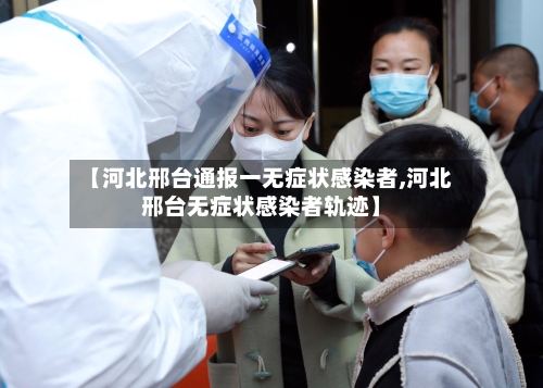 【河北邢台通报一无症状感染者,河北邢台无症状感染者轨迹】