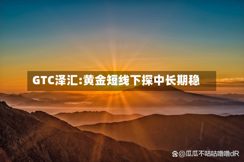 GTC泽汇:黄金短线下探中长期稳