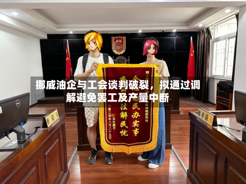 挪威油企与工会谈判破裂，拟通过调解避免罢工及产量中断-第2张图片