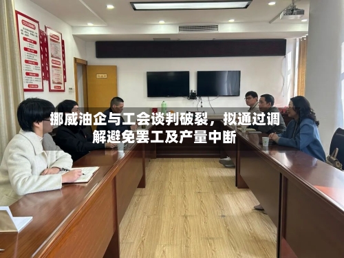 挪威油企与工会谈判破裂，拟通过调解避免罢工及产量中断