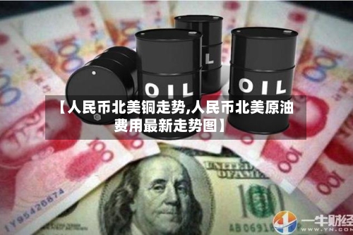 【人民币北美铜走势,人民币北美原油费用最新走势图】