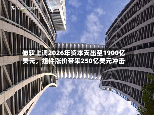 微软上调2026年资本支出至1900亿美元，组件涨价带来250亿美元冲击-第2张图片