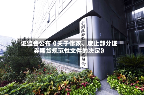 证监会公布《关于修改、废止部分证券期货规范性文件的决定》-第2张图片