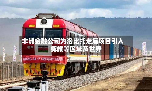 非洲金融公司为洛比托走廊项目引入花旗等区域及世界贷方