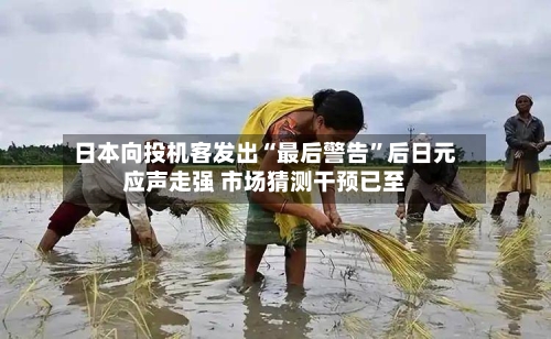 日本向投机客发出“最后警告”后日元应声走强 市场猜测干预已至-第2张图片