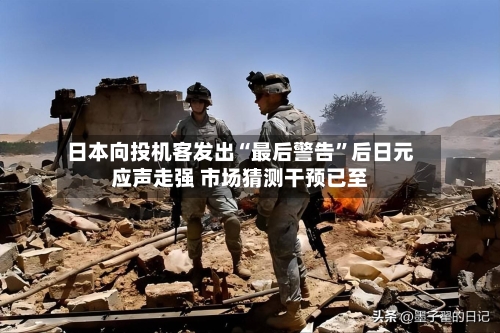 日本向投机客发出“最后警告	”后日元应声走强 市场猜测干预已至-第3张图片