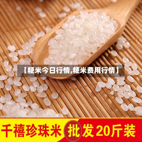 【粳米今日行情,粳米费用行情】