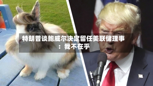 特朗普谈鲍威尔决定留任美联储理事：我不在乎
