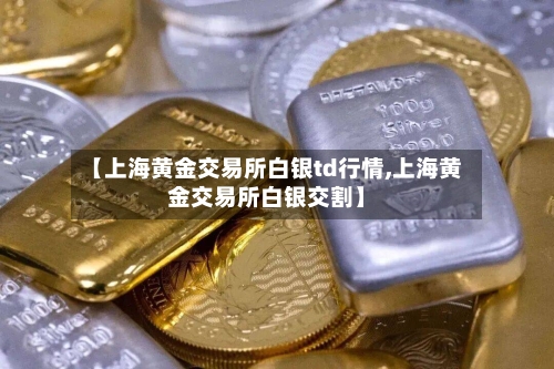 【上海黄金交易所白银td行情,上海黄金交易所白银交割】